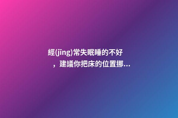 經(jīng)常失眠睡的不好，建議你把床的位置挪一挪換下風(fēng)水